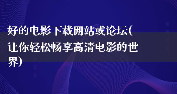 好的电影下载网站或论坛(让你轻松畅享高清电影的世界)