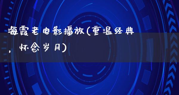 海霞老电影播放(重温经典，怀念岁月)