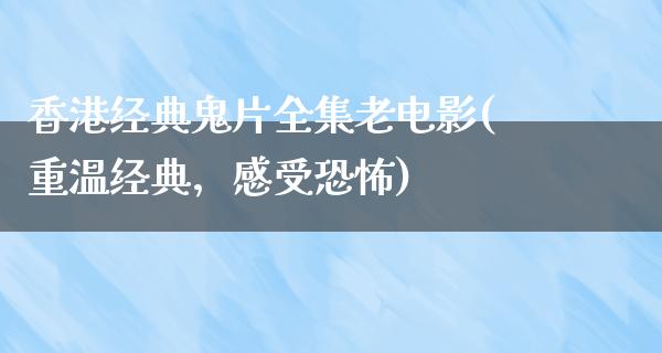 香港经典鬼片全集老电影(重温经典，感受恐怖)