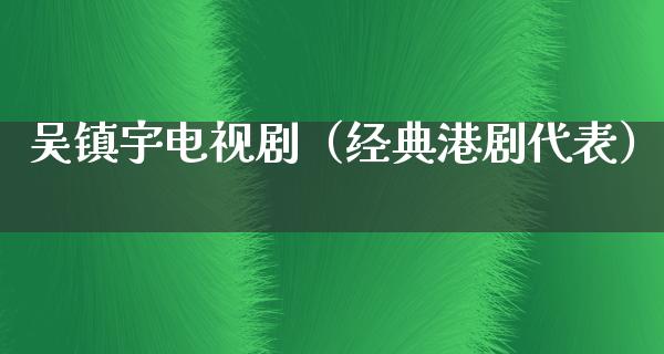 吴镇宇电视剧（经典港剧代表）