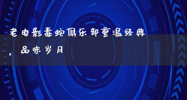 老电影毒蛇俱乐部重温经典，品味岁月