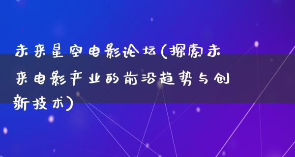 未来星空电影论坛(探索未来电影产业的前沿趋势与创新技术)