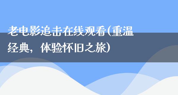 老电影追击在线观看(重温经典，体验怀旧之旅)