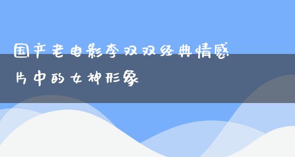 国产老电影李双双经典情感片中的女神形象