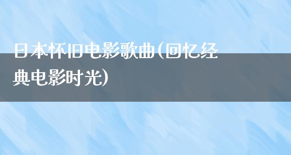 日本怀旧电影歌曲(回忆经典电影时光)