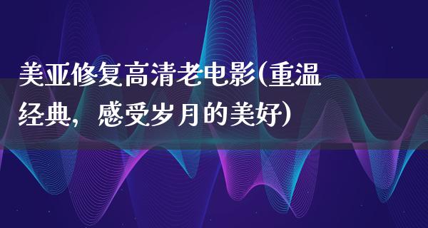 美亚修复高清老电影(重温经典，感受岁月的美好)