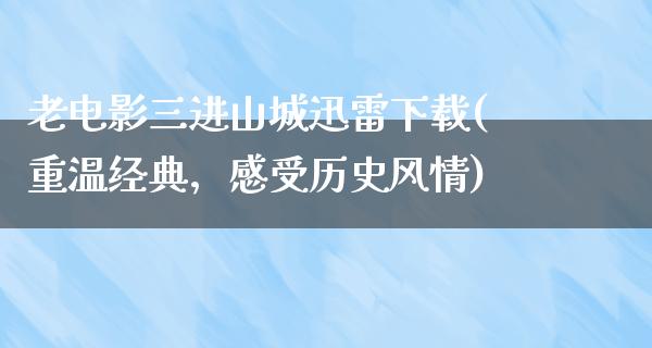 老电影三进山城迅雷下载(重温经典，感受历史风情)