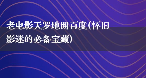 老电影天罗地网百度(怀旧影迷的必备宝藏)