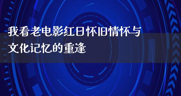 我看老电影红日怀旧情怀与文化记忆的重逢