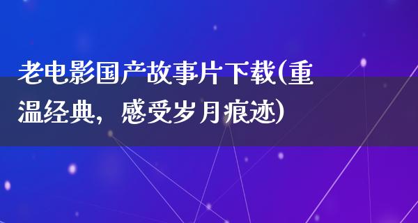 老电影国产故事片下载(重温经典，感受岁月痕迹)