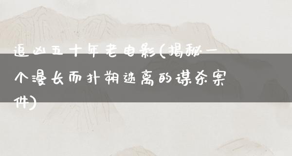 追凶五十年老电影(揭秘一个漫长而扑朔迷离的谋杀案件)