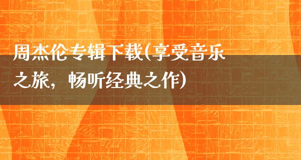 周杰伦专辑下载(享受音乐之旅，畅听经典之作)