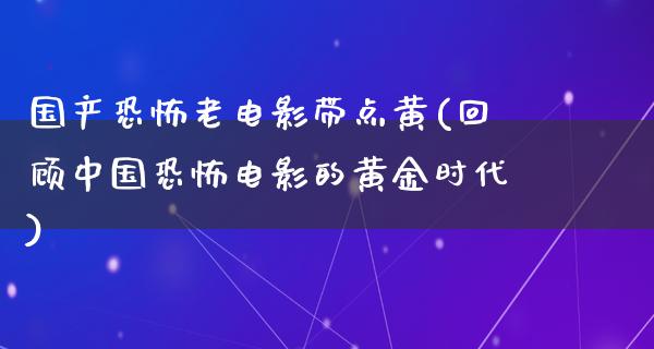 国产恐怖老电影带点黄(回顾中国恐怖电影的黄金时代)