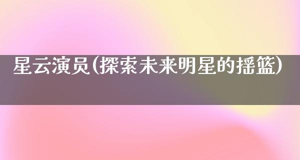 星云演员(探索未来明星的摇篮)