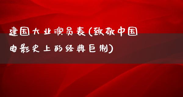 建国大业演员表(致敬中国电影史上的经典巨制)