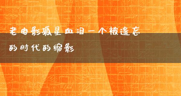 老电影孤星血泪一个被遗忘的时代的缩影