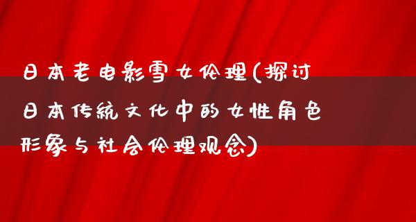 日本老电影雪女伦理(探讨日本传统文化中的女性角色形象与社会伦理观念)