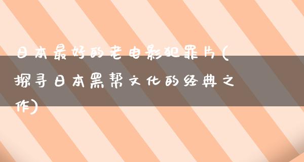 日本最好的老电影犯罪片(探寻日本黑帮文化的经典之作)