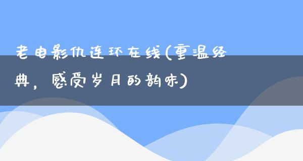 老电影仇连环在线(重温经典，感受岁月的韵味)