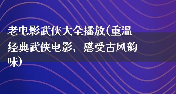 老电影武侠大全播放(重温经典武侠电影，感受古风韵味)