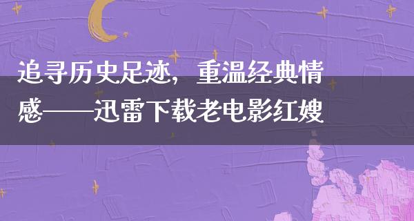 追寻历史足迹，重温经典情感——迅雷下载老电影红嫂