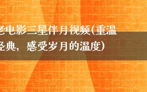 老电影三星伴月视频(重温经典，感受岁月的温度)