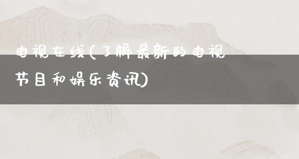 电视在线(了解最新的电视节目和娱乐资讯)