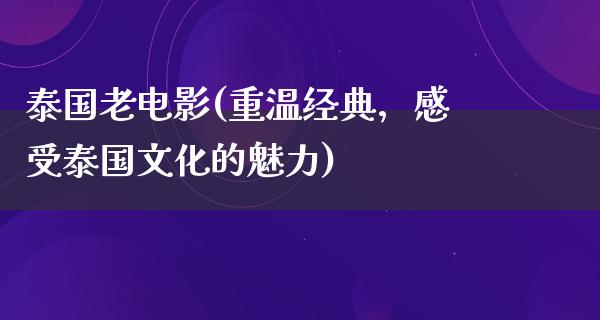 泰国老电影(重温经典，感受泰国文化的魅力)