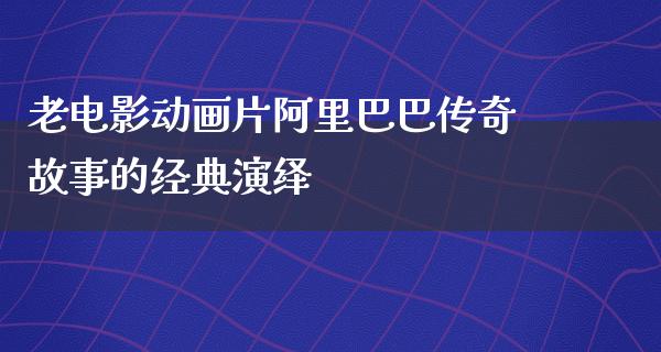 老电影动画片阿里巴巴传奇故事的经典演绎