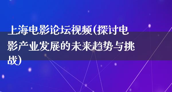 上海电影论坛视频(探讨电影产业发展的未来趋势与挑战)