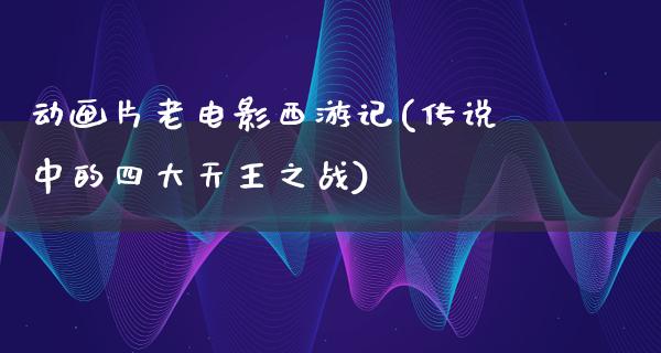 动画片老电影西游记(传说中的四大天王之战)