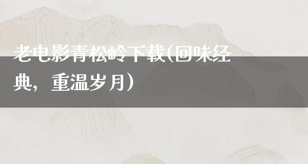 老电影青松岭下载(回味经典，重温岁月)