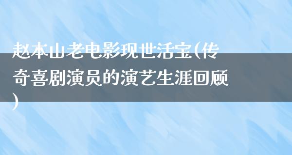 赵本山老电影现世活宝(传奇喜剧演员的演艺生涯回顾)