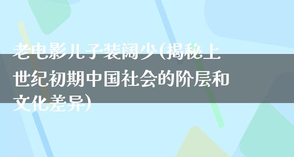 老电影儿子装阔少(揭秘上世纪初期中国社会的阶层和文化差异)