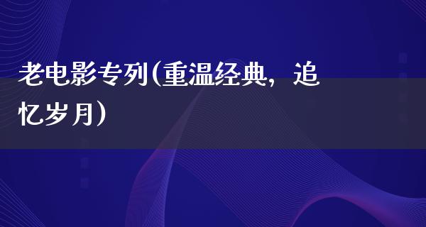 老电影专列(重温经典，追忆岁月)