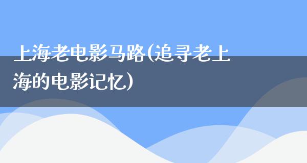 上海老电影马路(追寻老上海的电影记忆)