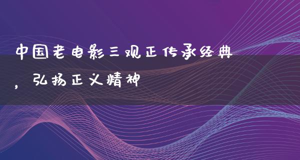 中国老电影三观正传承经典，弘扬正义精神