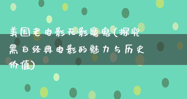 美国老电影无影魔鬼(探究黑白经典电影的魅力与历史价值)