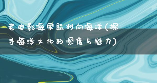 老电影海军题材向海洋(探寻海洋文化的深度与魅力)