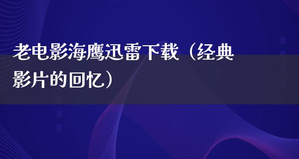 老电影海鹰迅雷下载（经典影片的回忆）