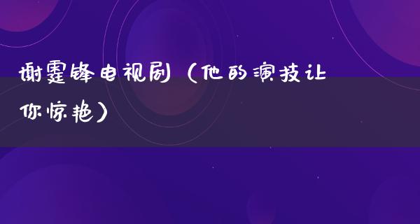 谢霆锋电视剧（他的演技让你惊艳）