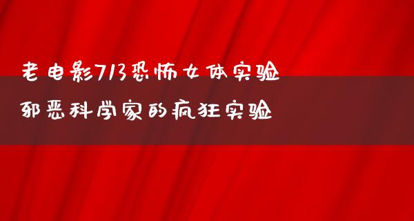 老电影713恐怖女体实验邪恶科学家的疯狂实验