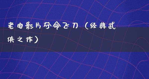 老电影片夺命飞刀（经典武侠之作）