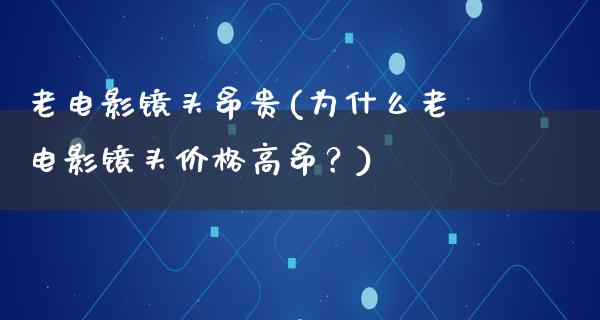 老电影镜头昂贵(为什么老电影镜头价格高昂？)