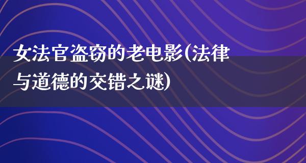 女法官盗窃的老电影(法律与道德的交错之谜)