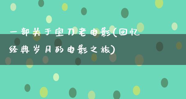 一部关于宝刀老电影(回忆经典岁月的电影之旅)