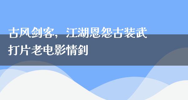 古风剑客，江湖恩怨古装武打片老电影情釗