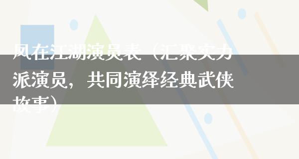 凤在**演员表（汇聚实力派演员，共同演绎经典武侠故事）