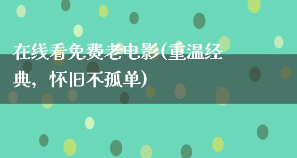 在线看免费老电影(重温经典，怀旧不孤单)