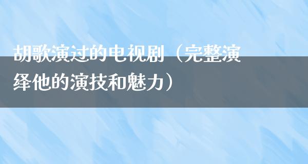 胡歌演过的电视剧（完整演绎他的演技和魅力）